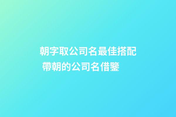 朝字取公司名最佳搭配 帶朝的公司名借鑒-第1張-公司起名-玄機派